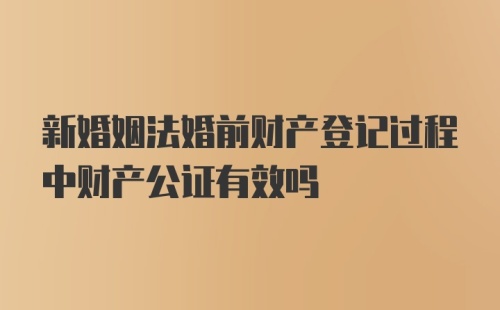 新婚姻法婚前财产登记过程中财产公证有效吗