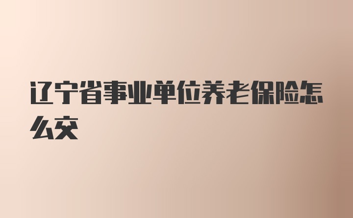 辽宁省事业单位养老保险怎么交