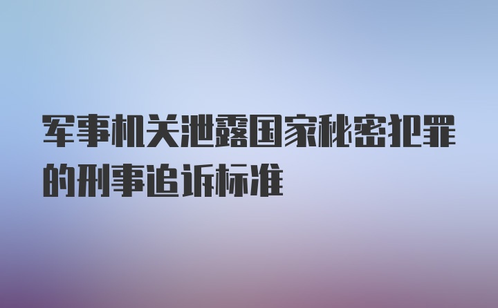 军事机关泄露国家秘密犯罪的刑事追诉标准