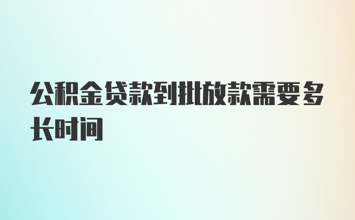 公积金贷款到批放款需要多长时间