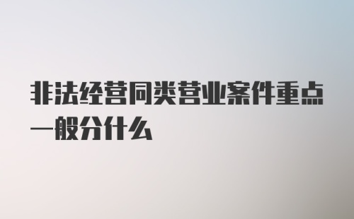 非法经营同类营业案件重点一般分什么