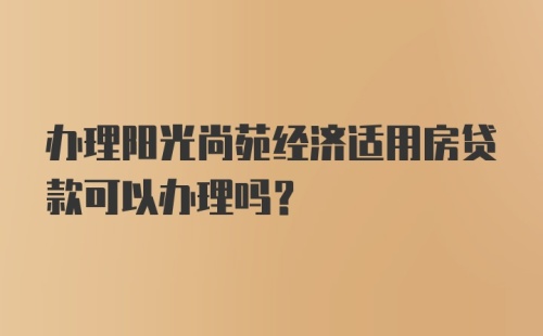 办理阳光尚苑经济适用房贷款可以办理吗？