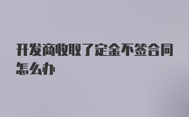 开发商收取了定金不签合同怎么办