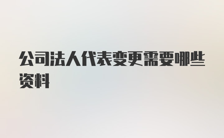 公司法人代表变更需要哪些资料