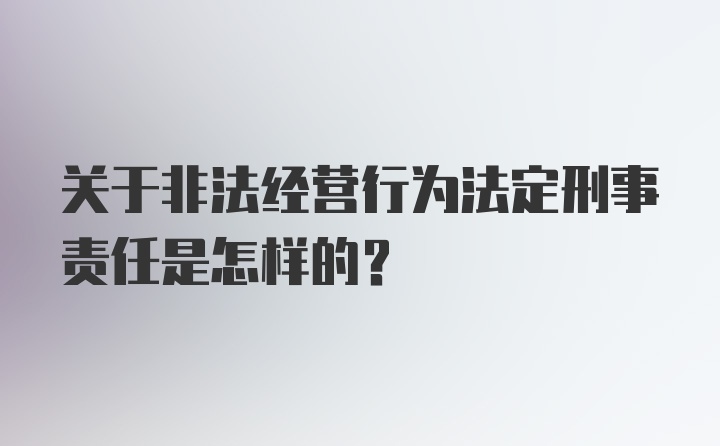 关于非法经营行为法定刑事责任是怎样的？