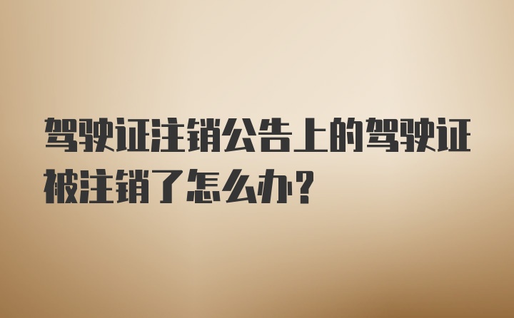 驾驶证注销公告上的驾驶证被注销了怎么办？