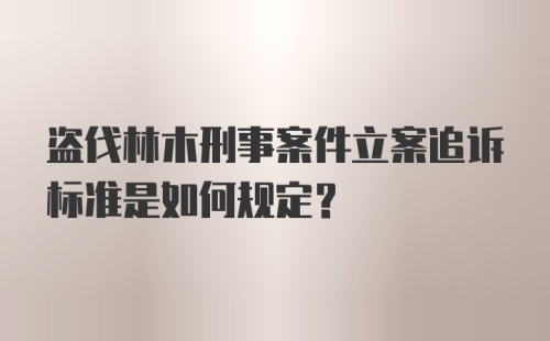 盗伐林木刑事案件立案追诉标准是如何规定？