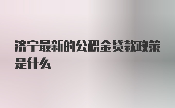 济宁最新的公积金贷款政策是什么