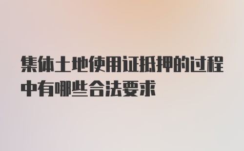 集体土地使用证抵押的过程中有哪些合法要求