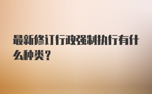 最新修订行政强制执行有什么种类？