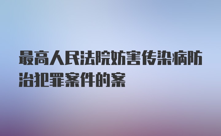 最高人民法院妨害传染病防治犯罪案件的案