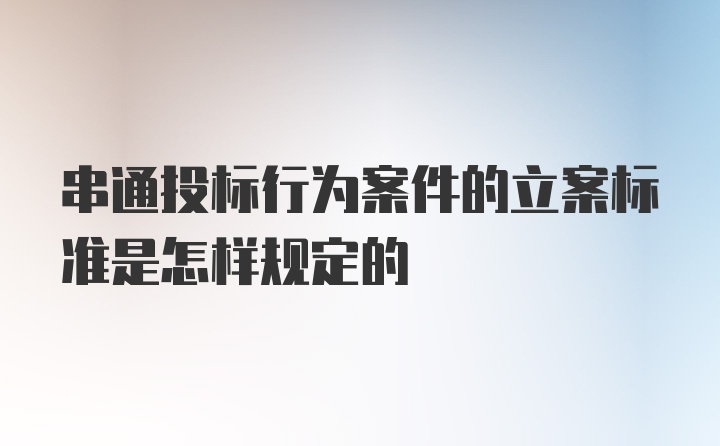 串通投标行为案件的立案标准是怎样规定的