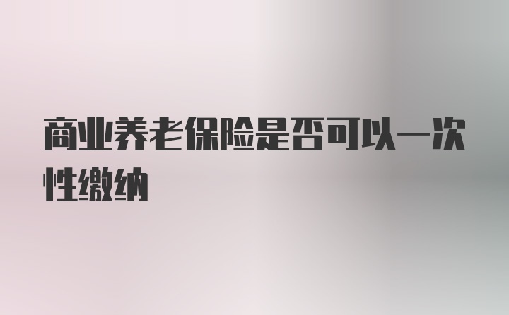 商业养老保险是否可以一次性缴纳