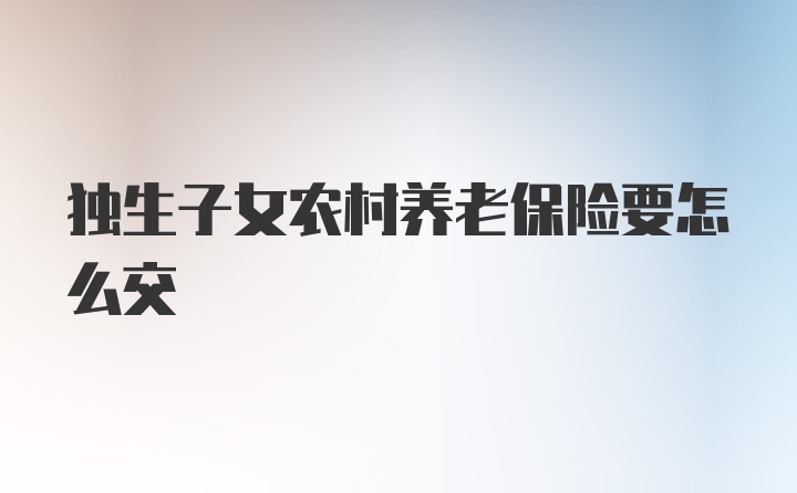 独生子女农村养老保险要怎么交