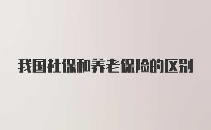 我国社保和养老保险的区别