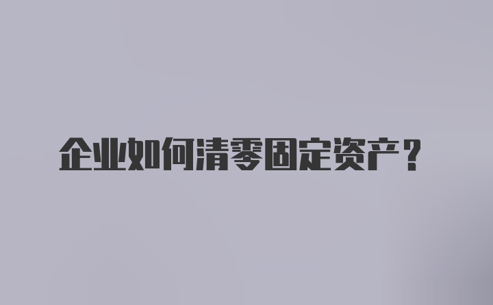 企业如何清零固定资产？