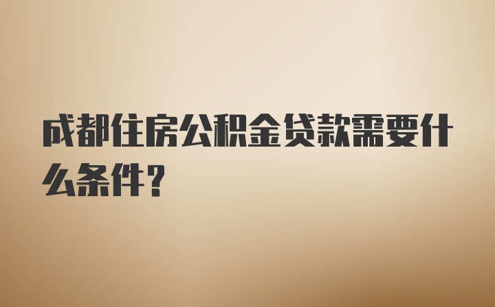 成都住房公积金贷款需要什么条件？