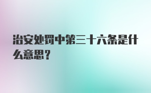 治安处罚中第三十六条是什么意思？