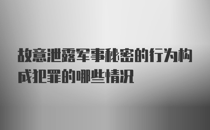 故意泄露军事秘密的行为构成犯罪的哪些情况