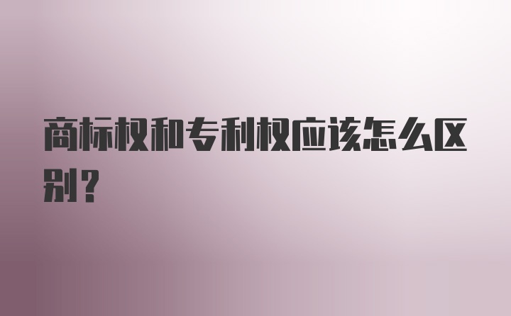 商标权和专利权应该怎么区别？