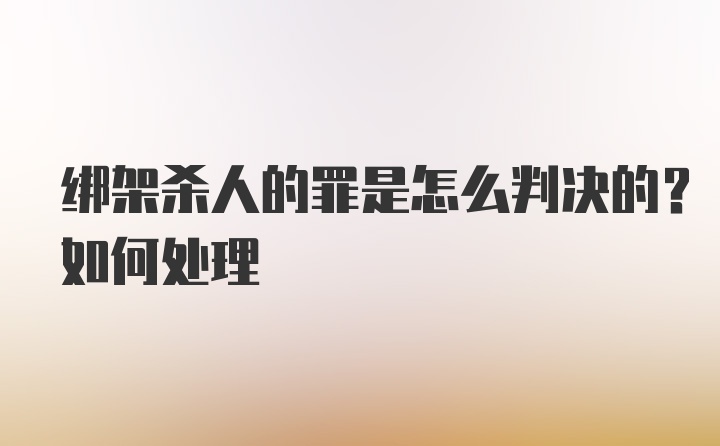 绑架杀人的罪是怎么判决的？如何处理