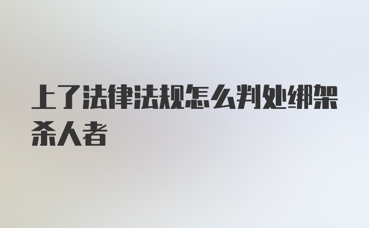 上了法律法规怎么判处绑架杀人者