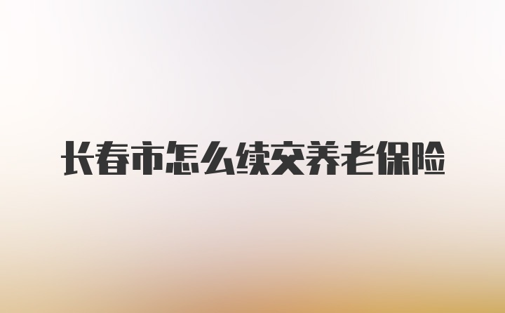 长春市怎么续交养老保险