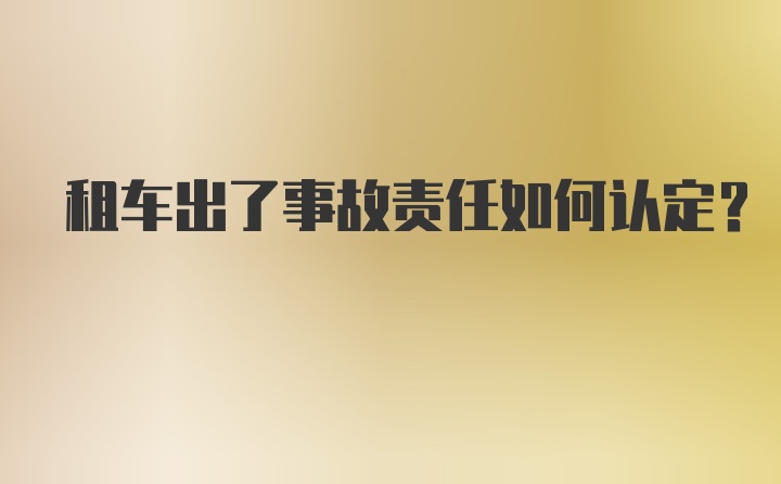 租车出了事故责任如何认定？