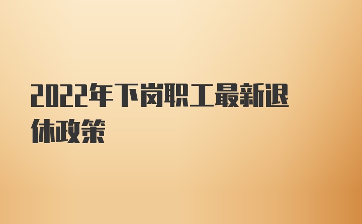 2022年下岗职工最新退休政策