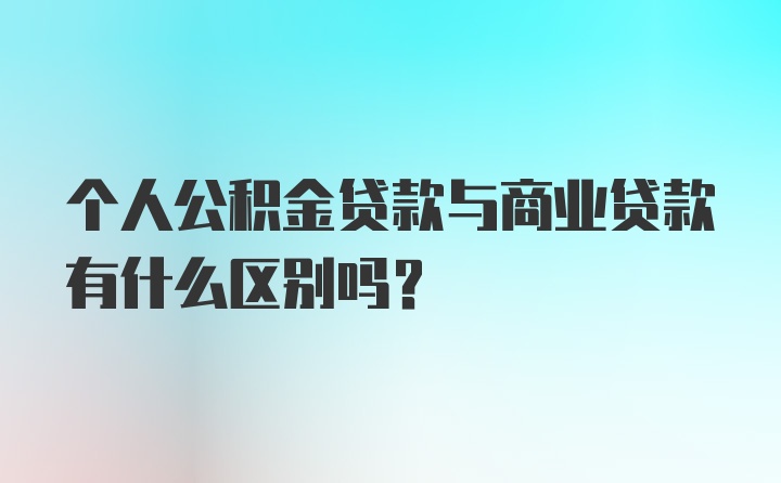 个人公积金贷款与商业贷款有什么区别吗？