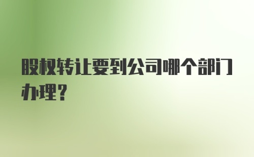 股权转让要到公司哪个部门办理？