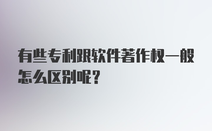 有些专利跟软件著作权一般怎么区别呢？