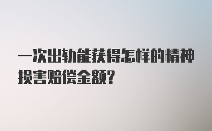 一次出轨能获得怎样的精神损害赔偿金额？