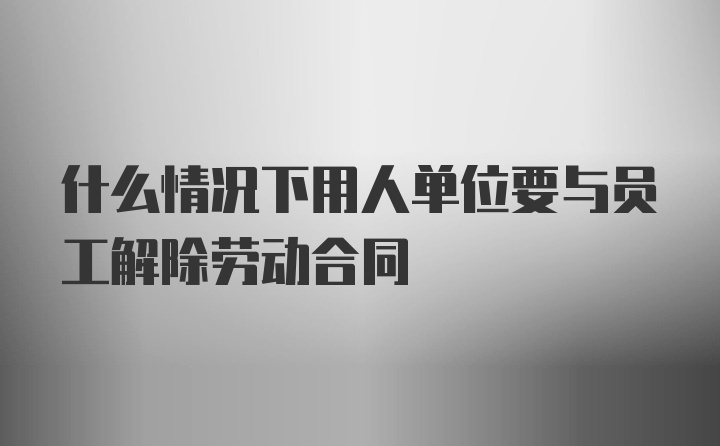 什么情况下用人单位要与员工解除劳动合同