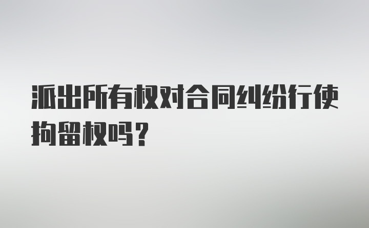 派出所有权对合同纠纷行使拘留权吗？