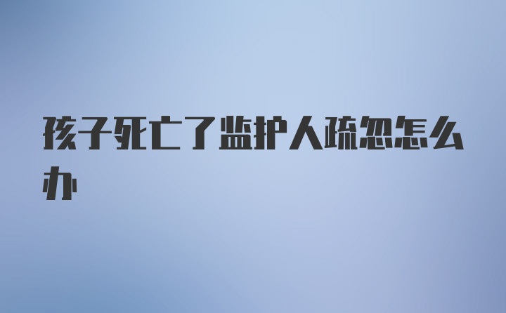 孩子死亡了监护人疏忽怎么办