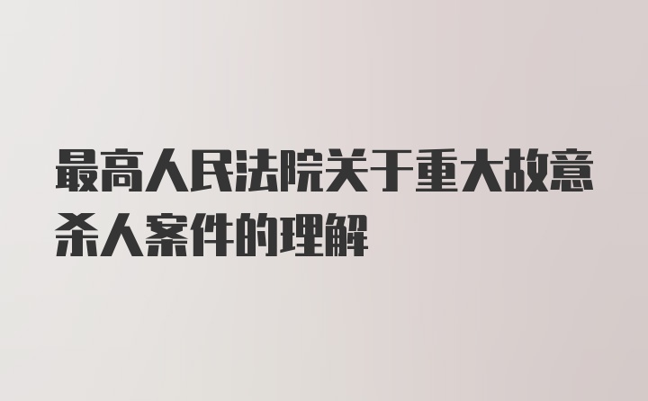 最高人民法院关于重大故意杀人案件的理解