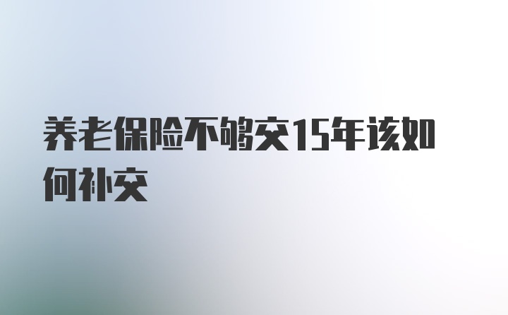 养老保险不够交15年该如何补交