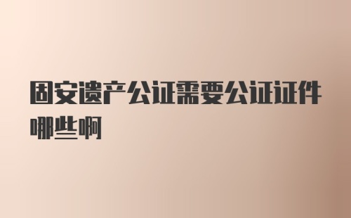 固安遗产公证需要公证证件哪些啊