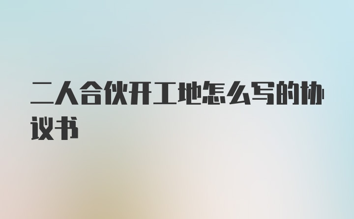 二人合伙开工地怎么写的协议书