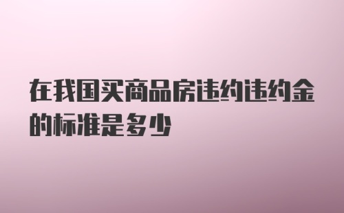 在我国买商品房违约违约金的标准是多少