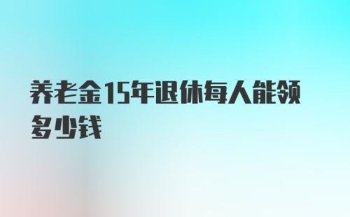 养老金15年退休每人能领多少钱