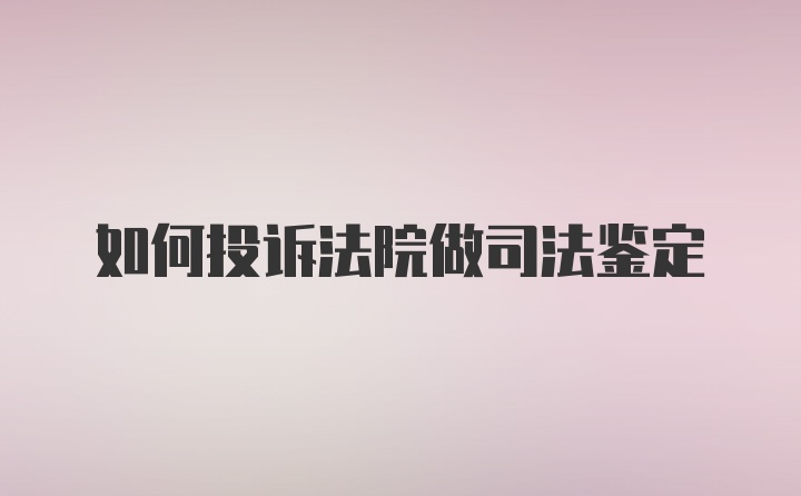 如何投诉法院做司法鉴定