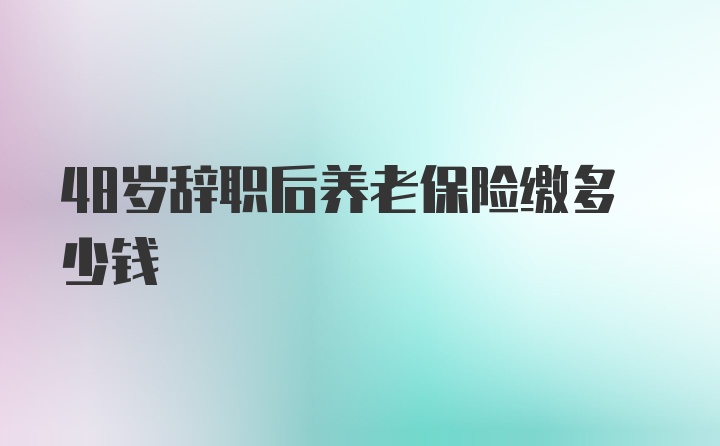 48岁辞职后养老保险缴多少钱