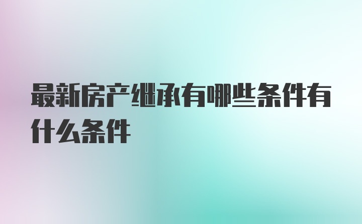 最新房产继承有哪些条件有什么条件