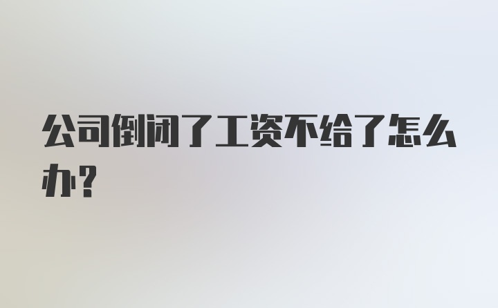 公司倒闭了工资不给了怎么办？