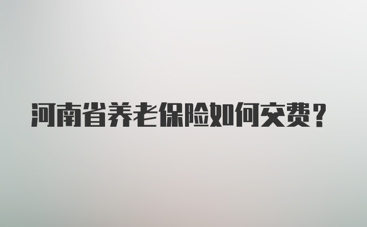 河南省养老保险如何交费？