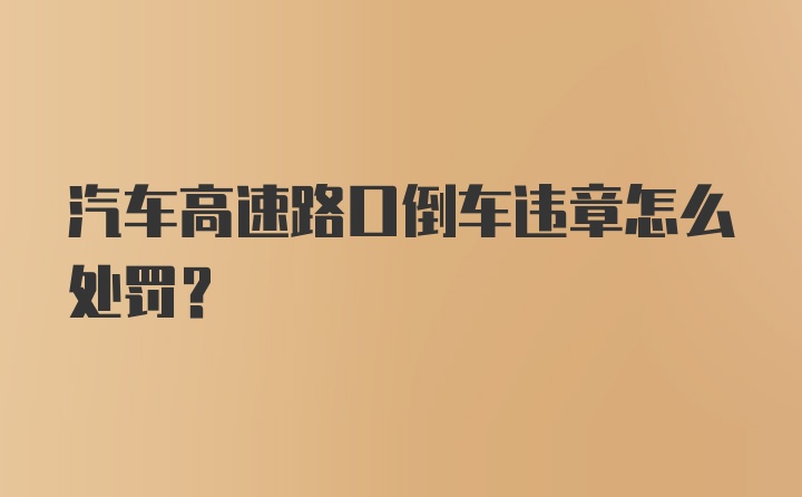 汽车高速路口倒车违章怎么处罚？