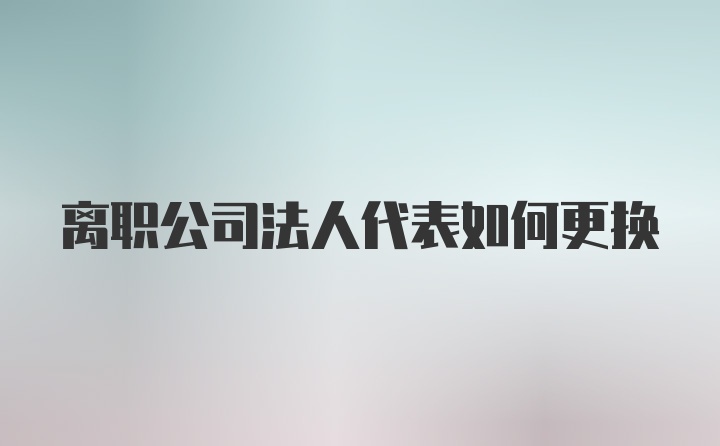 离职公司法人代表如何更换