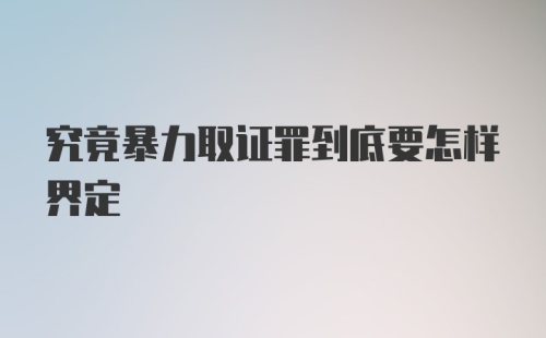 究竟暴力取证罪到底要怎样界定